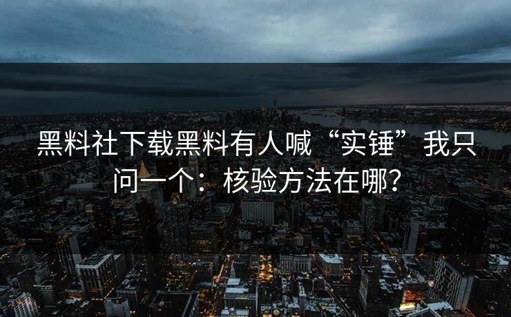 黑料社下载黑料有人喊“实锤”我只问一个：核验方法在哪？