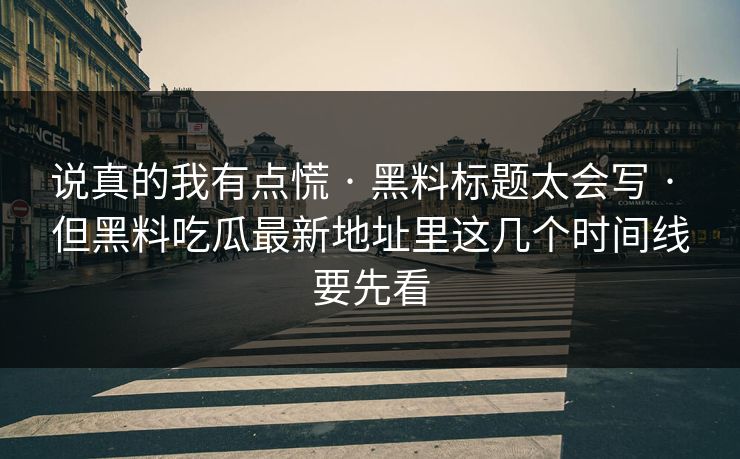说真的我有点慌 · 黑料标题太会写 · 但黑料吃瓜最新地址里这几个时间线要先看