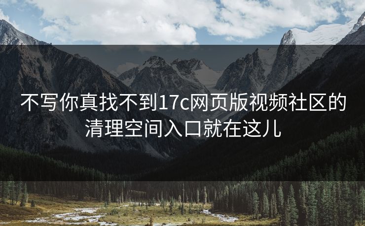 不写你真找不到17c网页版视频社区的清理空间入口就在这儿