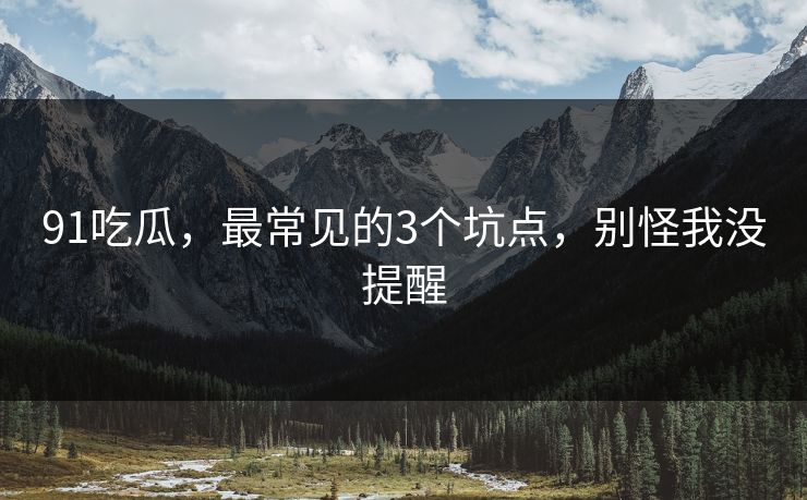 91吃瓜,最常见的3个坑点,别怪我没提醒 91吃瓜,最常见的3个坑点,别怪我没提醒