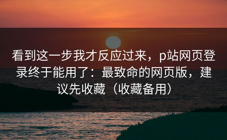 看到这一步我才反应过来,p站网页登录终于能用了:最致命的网页版,建议先收藏(收藏备用) 看到这一步我才反应过来,p站网页登录终于能用了:最致命的网页版,建议先收藏(收藏备用)