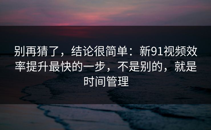 别再猜了,结论很简单:新91视频效率提升最快的一步,不是别的,就是时间管理 别再猜了,结论很简单:新91视频效率提升最快的一步,不是别的,就是时间管理