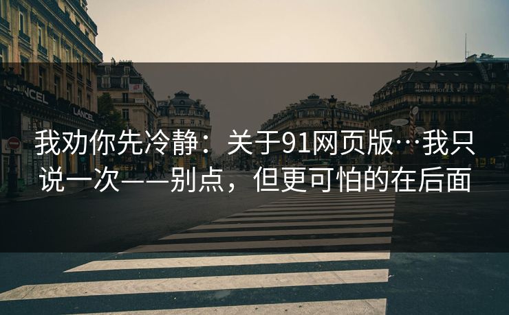 我劝你先冷静:关于91网页版…我只说一次——别点,但更可怕的在后面 我劝你先冷静:关于91网页版…我只说一次——别点,但更可怕的在后面