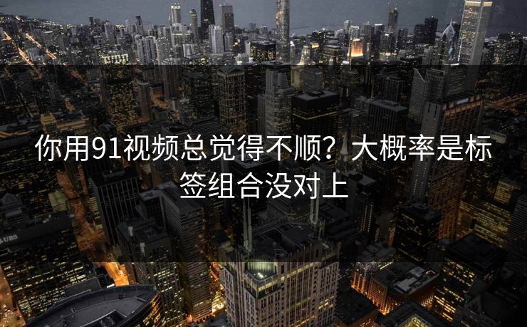 你用91视频总觉得不顺?大概率是标签组合没对上 你用91视频总觉得不顺?大概率是标签组合没对上