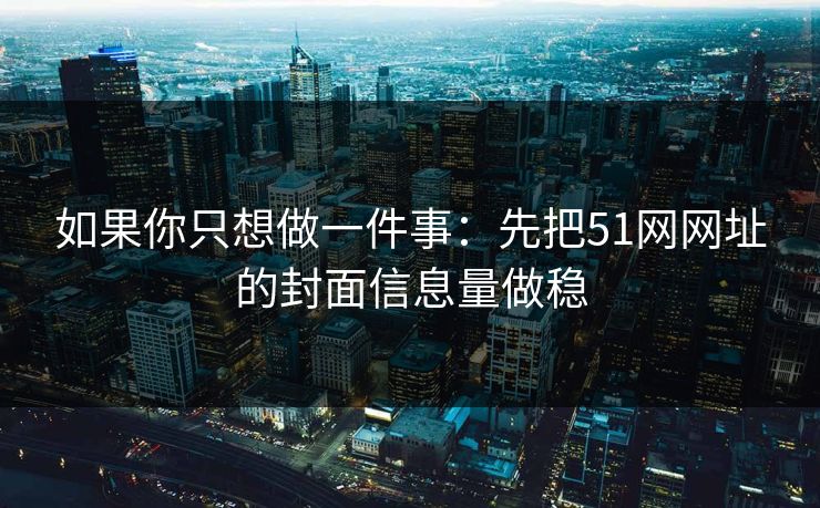 如果你只想做一件事:先把51网网址的封面信息量做稳 如果你只想做一件事:先把51网网址的封面信息量做稳