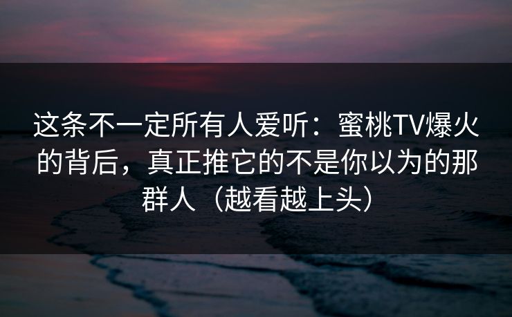 这条不一定所有人爱听:蜜桃TV爆火的背后,真正推它的不是你以为的那群人(越看越上头) 这条不一定所有人爱听:蜜桃TV爆火的背后,真正推它的不是你以为的那群人(越看越上头)