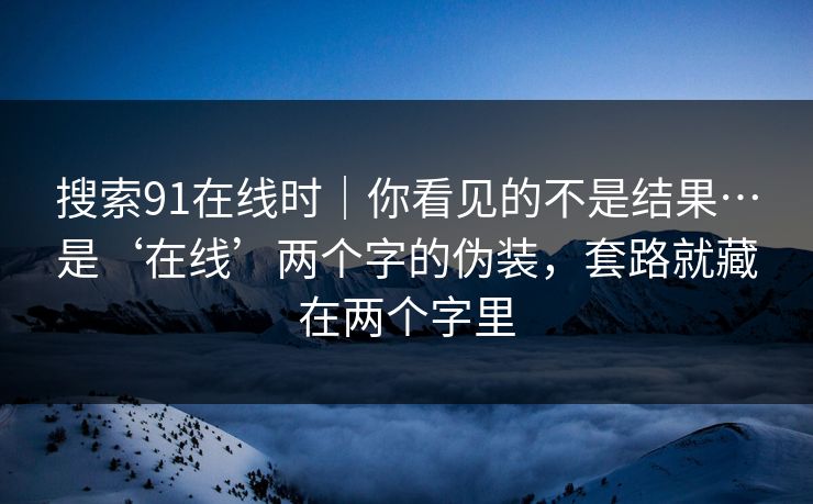 搜索91在线时|你看见的不是结果…是‘在线’两个字的伪装,套路就藏在两个字里 搜索91在线时|你看见的不是结果…是‘在线’两个字的伪装,套路就藏在两个字里