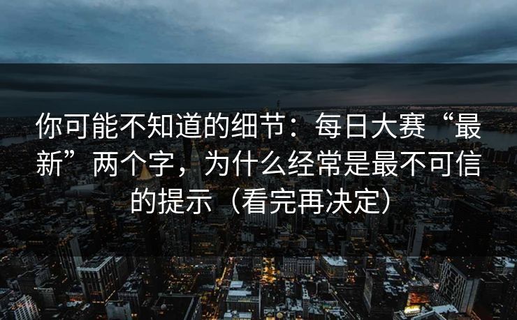 你可能不知道的细节:每日大赛“最新”两个字,为什么经常是最不可信的提示(看完再决定) 你可能不知道的细节:每日大赛“最新”两个字,为什么经常是最不可信的提示(看完再决定)