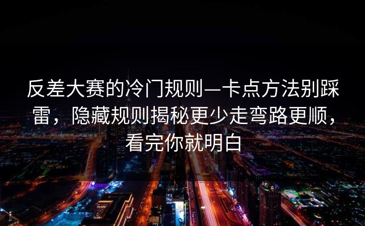反差大赛的冷门规则—卡点方法别踩雷,隐藏规则揭秘更少走弯路更顺,看完你就明白 反差大赛的冷门规则—卡点方法别踩雷,隐藏规则揭秘更少走弯路更顺,看完你就明白