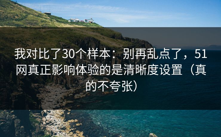 我对比了30个样本:别再乱点了,51网真正影响体验的是清晰度设置(真的不夸张) 我对比了30个样本:别再乱点了,51网真正影响体验的是清晰度设置(真的不夸张)