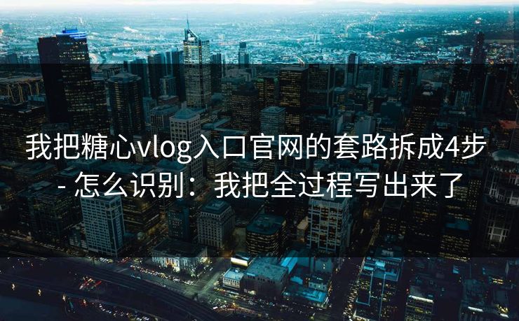 我把糖心vlog入口官网的套路拆成4步 - 怎么识别:我把全过程写出来了 我把糖心vlog入口官网的套路拆成4步 - 怎么识别:我把全过程写出来了