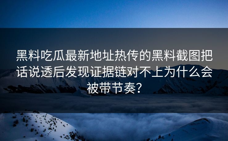 黑料吃瓜最新地址热传的黑料截图把话说透后发现证据链对不上为什么会被带节奏? 黑料吃瓜最新地址热传的黑料截图把话说透后发现证据链对不上为什么会被带节奏?