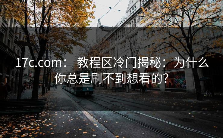 17c.com: 教程区冷门揭秘:为什么你总是刷不到想看的? 17c.com: 教程区冷门揭秘:为什么你总是刷不到想看的?
