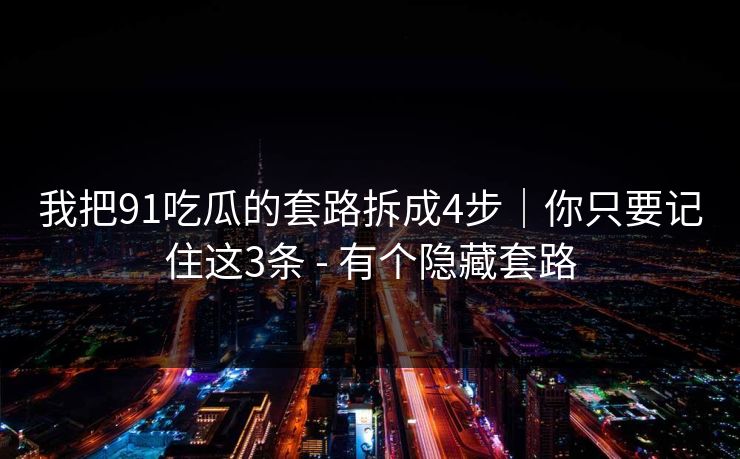 我把91吃瓜的套路拆成4步|你只要记住这3条 - 有个隐藏套路 我把91吃瓜的套路拆成4步|你只要记住这3条 - 有个隐藏套路