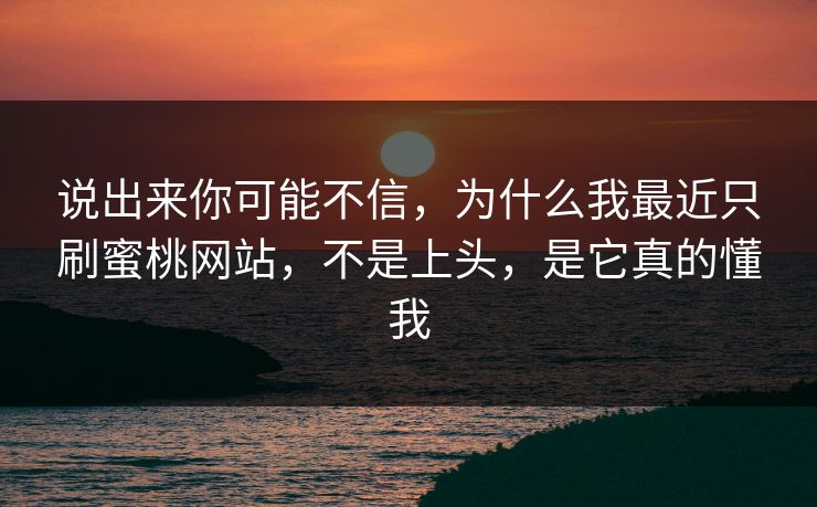 说出来你可能不信,为什么我最近只刷蜜桃网站,不是上头,是它真的懂我 说出来你可能不信,为什么我最近只刷蜜桃网站,不是上头,是它真的懂我