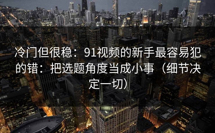 冷门但很稳:91视频的新手最容易犯的错:把选题角度当成小事(细节决定一切) 冷门但很稳:91视频的新手最容易犯的错:把选题角度当成小事(细节决定一切)