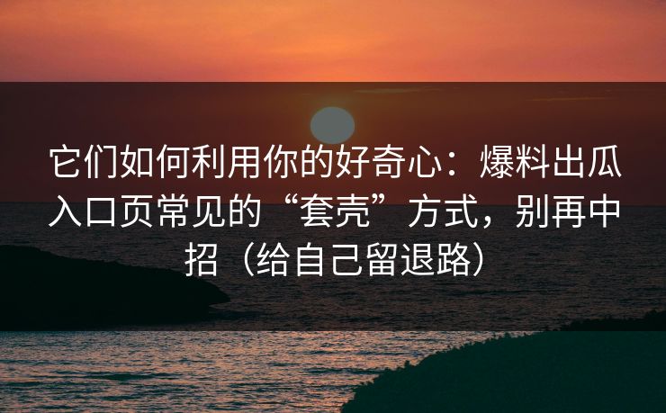 它们如何利用你的好奇心:爆料出瓜入口页常见的“套壳”方式,别再中招(给自己留退路) 它们如何利用你的好奇心:爆料出瓜入口页常见的“套壳”方式,别再中招(给自己留退路)