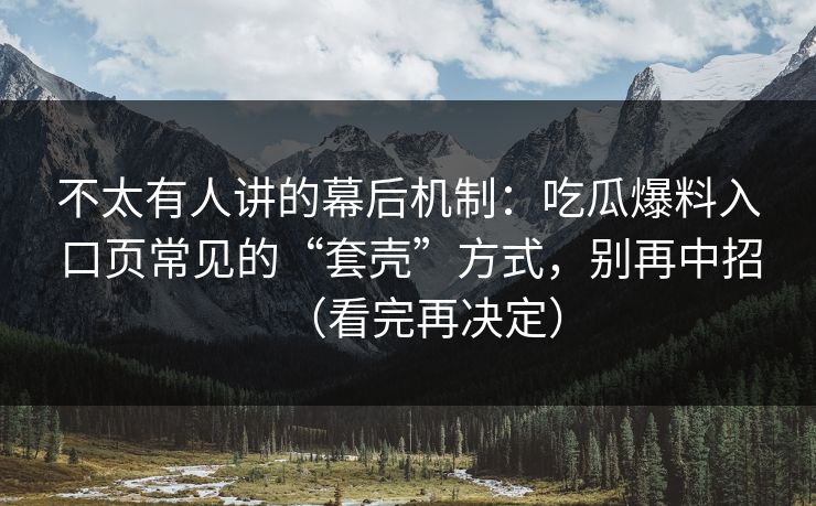 不太有人讲的幕后机制:吃瓜爆料入口页常见的“套壳”方式,别再中招(看完再决定) 不太有人讲的幕后机制:吃瓜爆料入口页常见的“套壳”方式,别再中招(看完再决定)