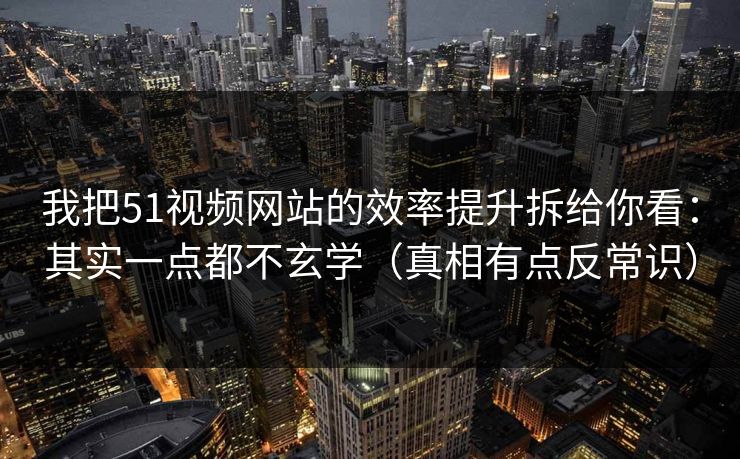 我把51视频网站的效率提升拆给你看:其实一点都不玄学(真相有点反常识) 我把51视频网站的效率提升拆给你看:其实一点都不玄学(真相有点反常识)