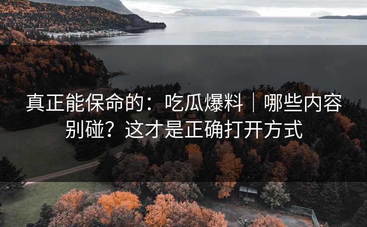 真正能保命的:吃瓜爆料|哪些内容别碰?这才是正确打开方式 真正能保命的:吃瓜爆料|哪些内容别碰?这才是正确打开方式