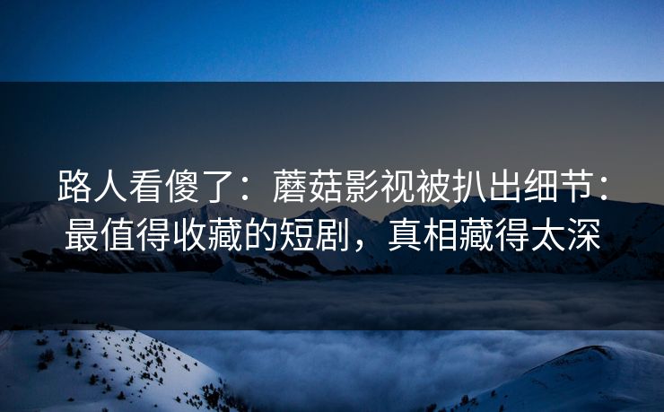 路人看傻了:蘑菇影视被扒出细节:最值得收藏的短剧,真相藏得太深 路人看傻了:蘑菇影视被扒出细节:最值得收藏的短剧,真相藏得太深
