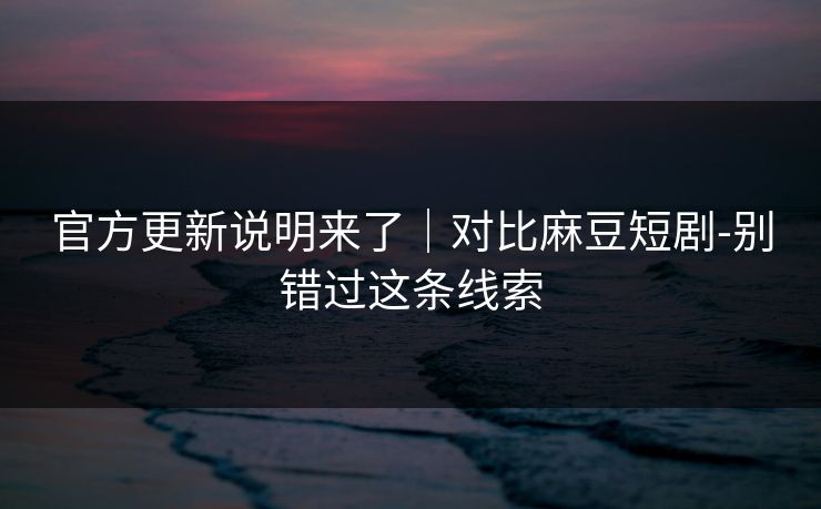 官方更新说明来了|对比麻豆短剧-别错过这条线索 官方更新说明来了|对比麻豆短剧-别错过这条线索