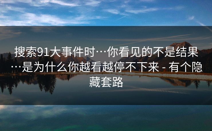 搜索91大事件时…你看见的不是结果…是为什么你越看越停不下来 - 有个隐藏套路 搜索91大事件时…你看见的不是结果…是为什么你越看越停不下来 - 有个隐藏套路