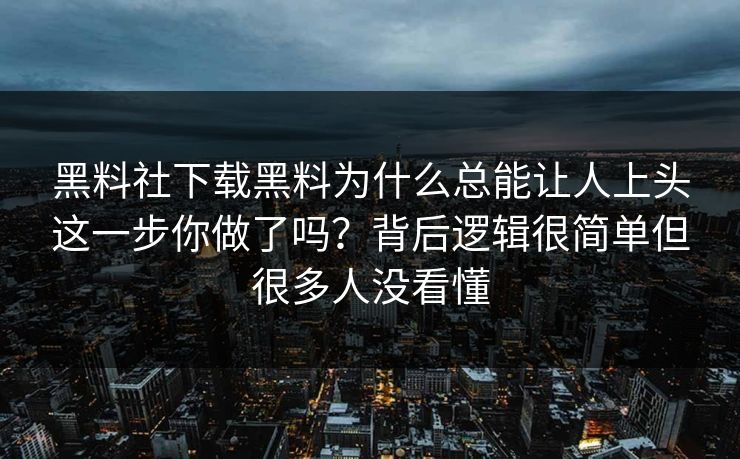 黑料社下载黑料为什么总能让人上头这一步你做了吗?背后逻辑很简单但很多人没看懂 黑料社下载黑料为什么总能让人上头这一步你做了吗?背后逻辑很简单但很多人没看懂