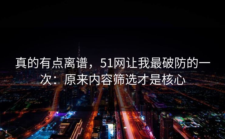 真的有点离谱,51网让我最破防的一次:原来内容筛选才是核心 真的有点离谱,51网让我最破防的一次:原来内容筛选才是核心