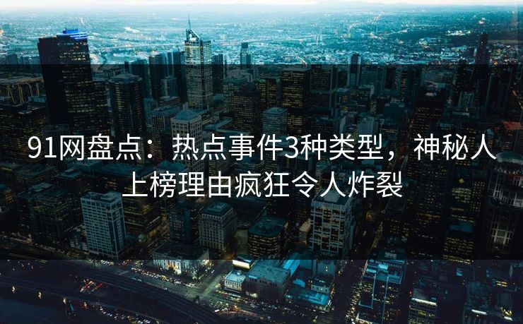 91网盘点:热点事件3种类型,神秘人上榜理由疯狂令人炸裂 91网盘点:热点事件3种类型,神秘人上榜理由疯狂令人炸裂