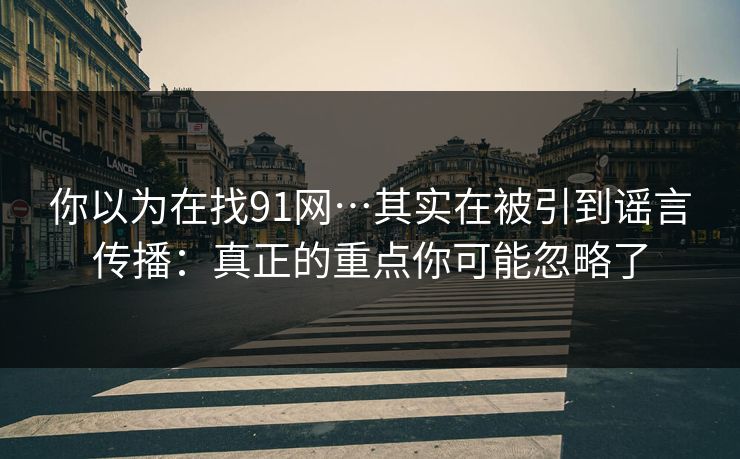你以为在找91网…其实在被引到谣言传播:真正的重点你可能忽略了 你以为在找91网…其实在被引到谣言传播:真正的重点你可能忽略了