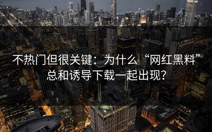 不热门但很关键:为什么“网红黑料”总和诱导下载一起出现? 不热门但很关键:为什么“网红黑料”总和诱导下载一起出现?