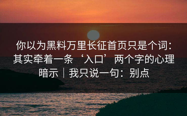你以为黑料万里长征首页只是个词:其实牵着一条‘入口’两个字的心理暗示|我只说一句:别点 你以为黑料万里长征首页只是个词:其实牵着一条‘入口’两个字的心理暗示|我只说一句:别点