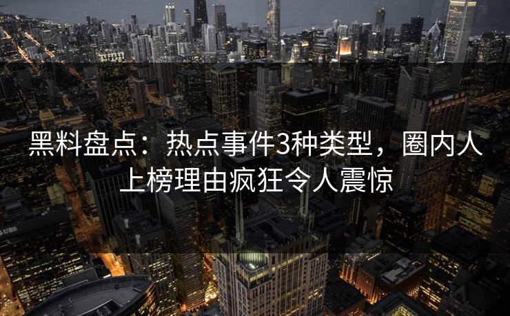 黑料盘点:热点事件3种类型,圈内人上榜理由疯狂令人震惊 黑料盘点:热点事件3种类型,圈内人上榜理由疯狂令人震惊