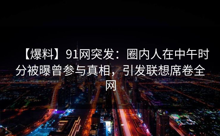 【爆料】91网突发:圈内人在中午时分被曝曾参与真相,引发联想席卷全网 【爆料】91网突发:圈内人在中午时分被曝曾参与真相,引发联想席卷全网