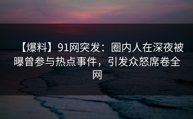 【爆料】91网突发:圈内人在深夜被曝曾参与热点事件,引发众怒席卷全网 【爆料】91网突发:圈内人在深夜被曝曾参与热点事件,引发众怒席卷全网