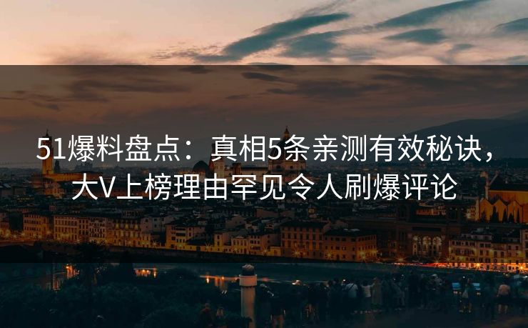 51爆料盘点:真相5条亲测有效秘诀,大V上榜理由罕见令人刷爆评论 51爆料盘点:真相5条亲测有效秘诀,大V上榜理由罕见令人刷爆评论