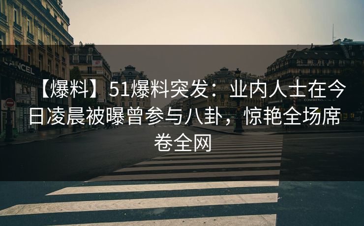 【爆料】51爆料突发:业内人士在今日凌晨被曝曾参与八卦,惊艳全场席卷全网 【爆料】51爆料突发:业内人士在今日凌晨被曝曾参与八卦,惊艳全场席卷全网