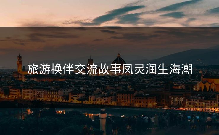 旅游换伴交流故事凤灵润生海潮 旅游换伴交流故事凤灵润生海潮