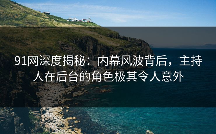 91网深度揭秘:内幕风波背后,主持人在后台的角色极其令人意外 91网深度揭秘:内幕风波背后,主持人在后台的角色极其令人意外