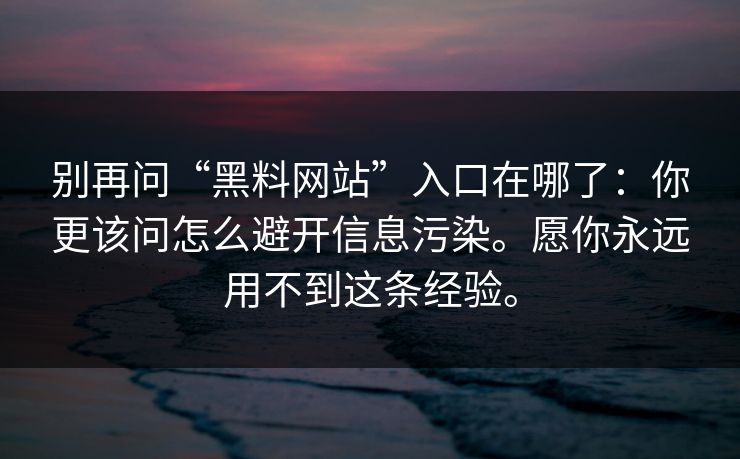 别再问“黑料网站”入口在哪了:你更该问怎么避开信息污染。愿你永远用不到这条经验。 别再问“黑料网站”入口在哪了:你更该问怎么避开信息污染。愿你永远用不到这条经验。