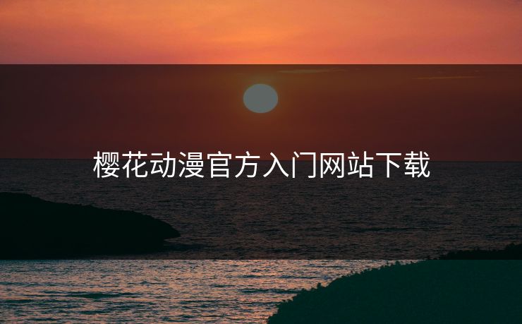 樱花动漫官方入门网站下载 樱花动漫官方入门网站下载